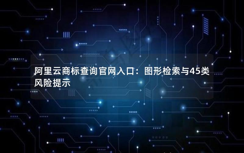 阿里云商标查询官网入口：图形检索与45类风险提示