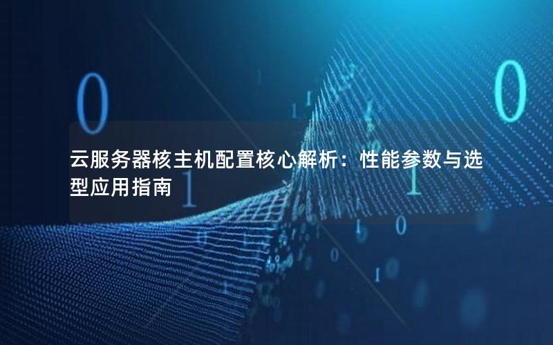 云服务器核主机配置核心解析：性能参数与选型应用指南