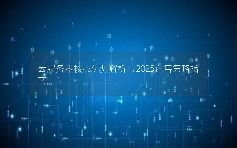云服务器核心优势解析与2025销售策略指南