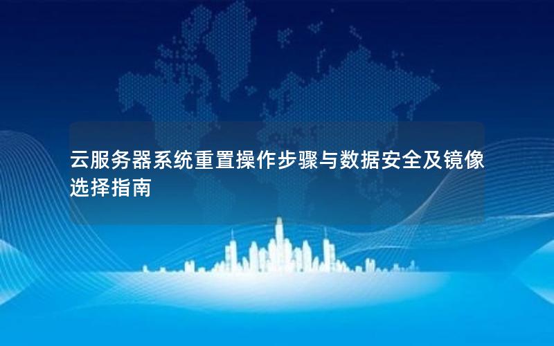云服务器系统重置操作步骤与数据安全及镜像选择指南