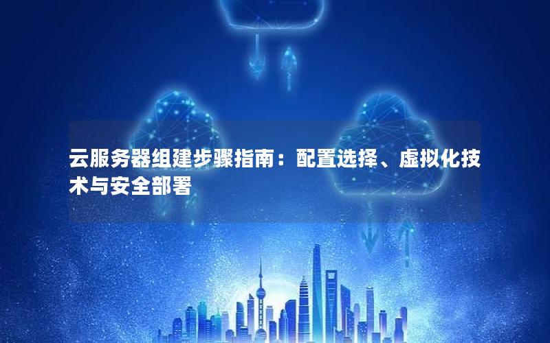 云服务器组建步骤指南：配置选择、虚拟化技术与安全部署