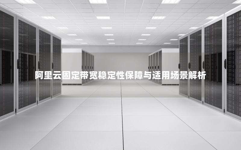阿里云固定带宽稳定性保障与适用场景解析