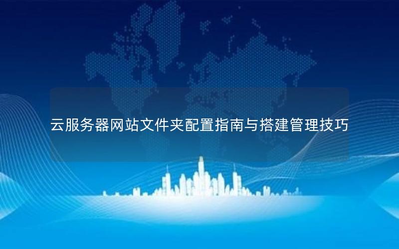 云服务器网站文件夹配置指南与搭建管理技巧