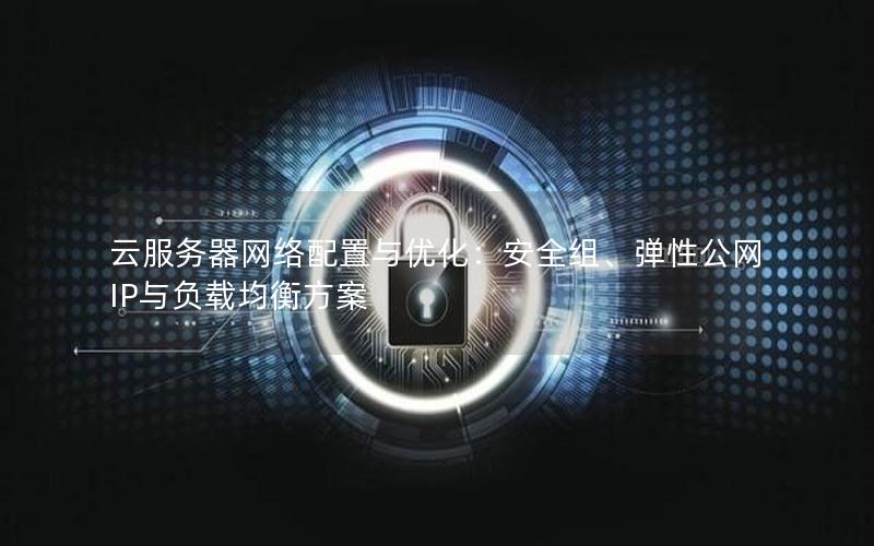 云服务器网络配置与优化：安全组、弹性公网IP与负载均衡方案