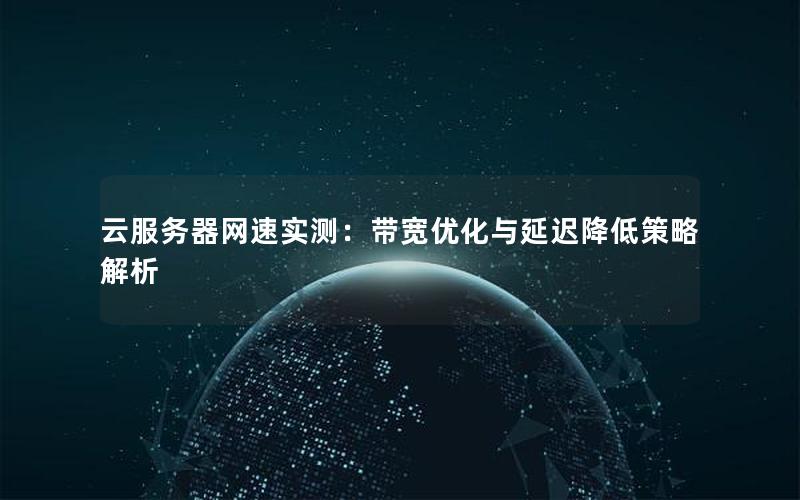 云服务器网速实测：带宽优化与延迟降低策略解析