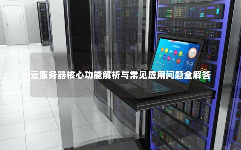 云服务器核心功能解析与常见应用问题全解答