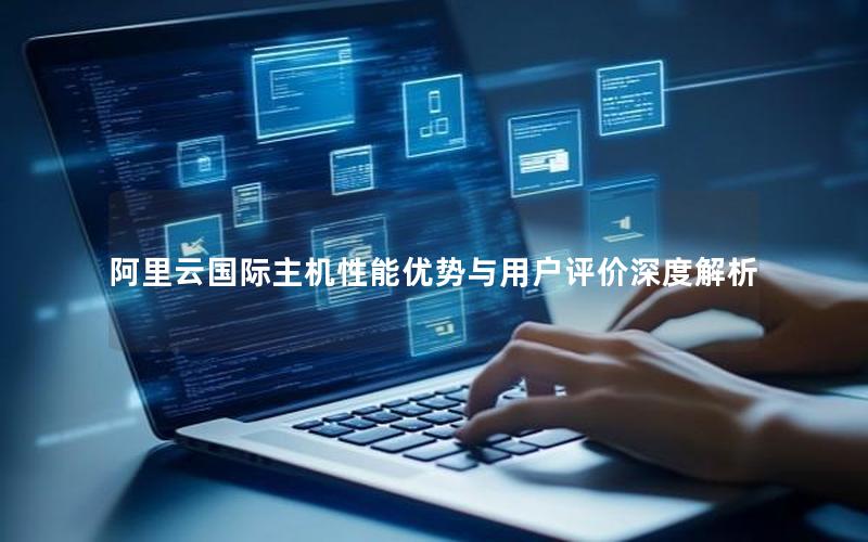 阿里云国际主机性能优势与用户评价深度解析