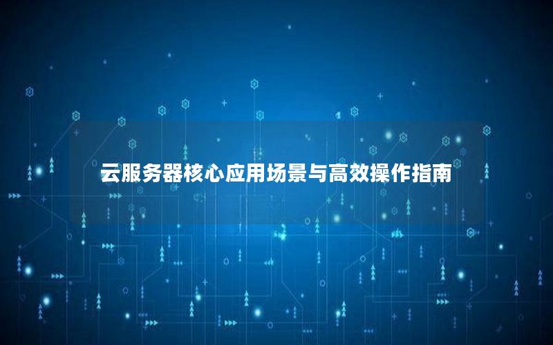 云服务器核心应用场景与高效操作指南