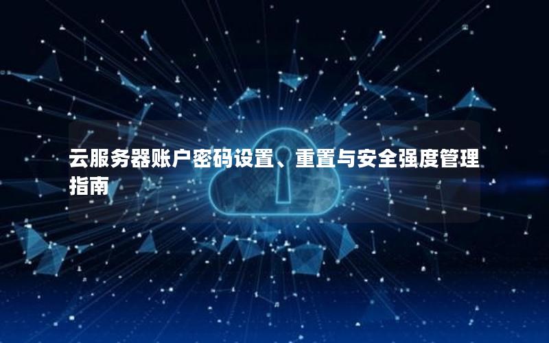 云服务器账户密码设置、重置与安全强度管理指南