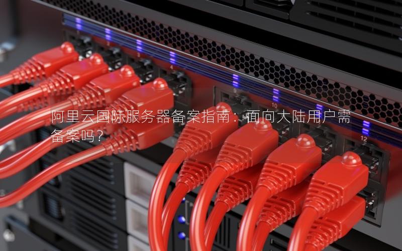 阿里云国际服务器备案指南：面向大陆用户需备案吗？