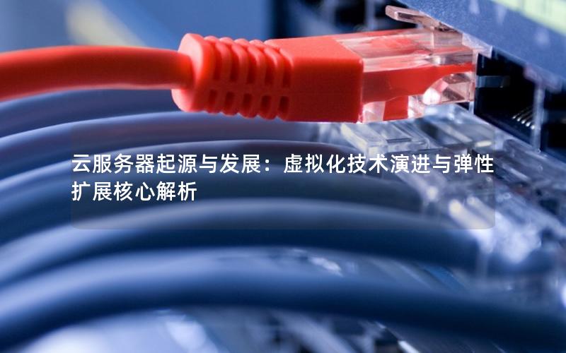 云服务器起源与发展：虚拟化技术演进与弹性扩展核心解析