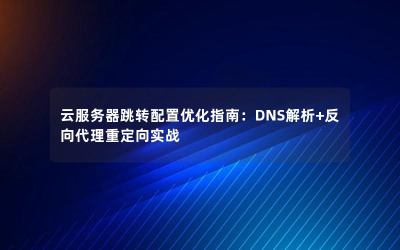 云服务器跳转配置优化指南：DNS解析+反向代理重定向实战