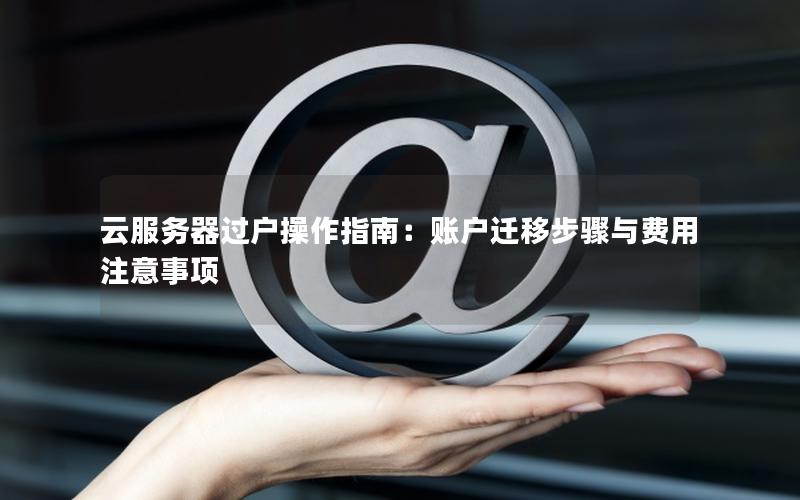 云服务器过户操作指南：账户迁移步骤与费用注意事项