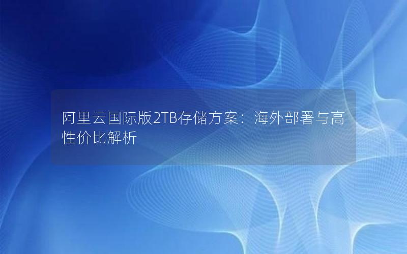 阿里云国际版2TB存储方案：海外部署与高性价比解析