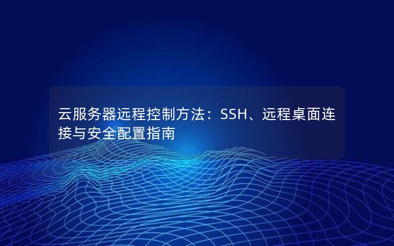 云服务器远程控制方法：SSH、远程桌面连接与安全配置指南