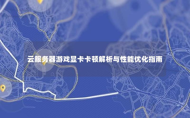 云服务器游戏显卡卡顿解析与性能优化指南
