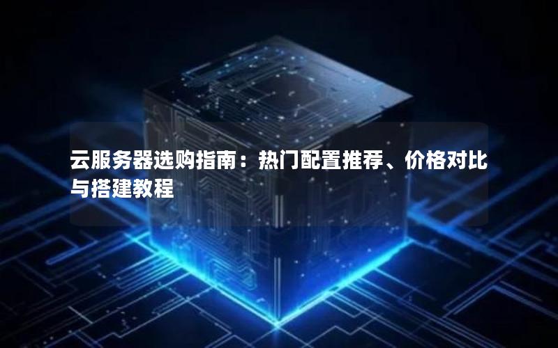 云服务器选购指南：热门配置推荐、价格对比与搭建教程