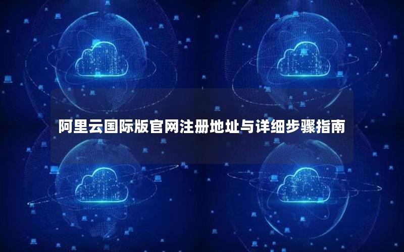 阿里云国际版官网注册地址与详细步骤指南