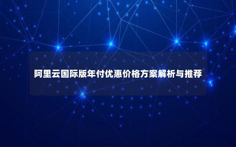 阿里云国际版年付优惠价格方案解析与推荐