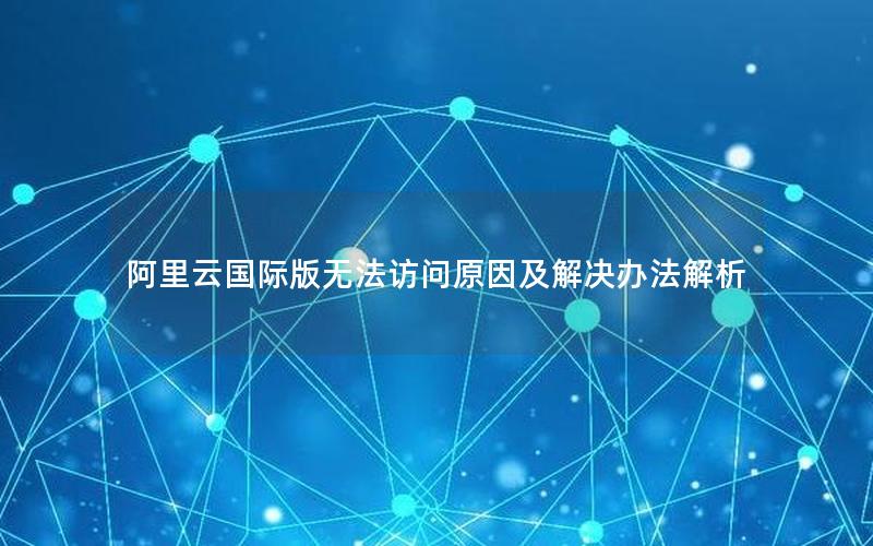 阿里云国际版无法访问原因及解决办法解析