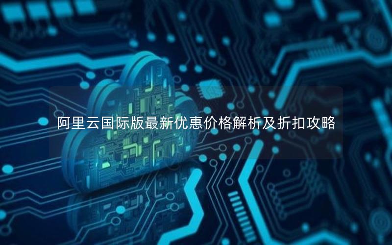 阿里云国际版最新优惠价格解析及折扣攻略
