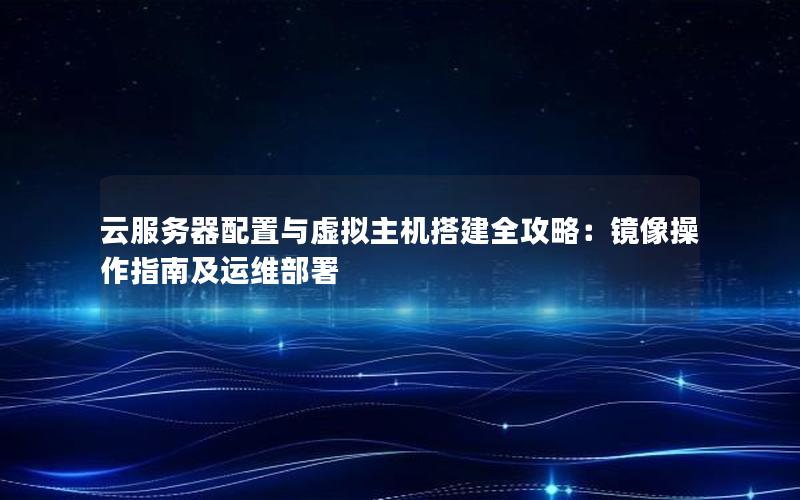 云服务器配置与虚拟主机搭建全攻略：镜像操作指南及运维部署