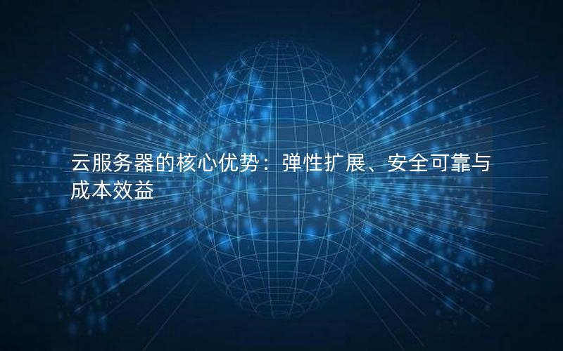 云服务器的核心优势：弹性扩展、安全可靠与成本效益