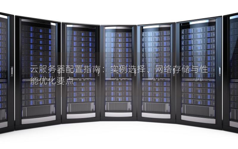 云服务器配置指南：实例选择、网络存储与性能优化要点