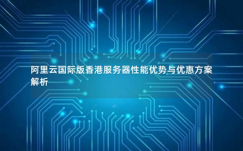 阿里云国际版香港服务器性能优势与优惠方案解析