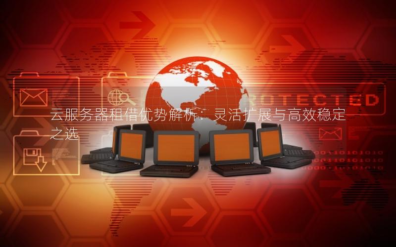 云服务器租借优势解析：灵活扩展与高效稳定之选