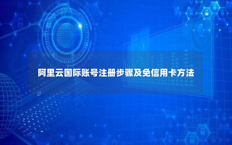 阿里云国际账号注册步骤及免信用卡方法