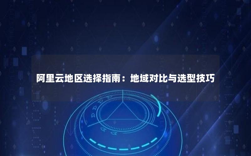阿里云地区选择指南：地域对比与选型技巧