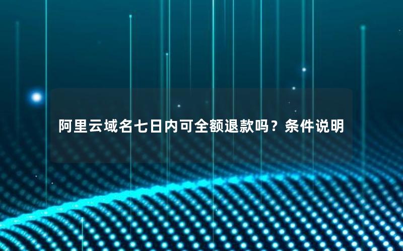 阿里云域名七日内可全额退款吗？条件说明
