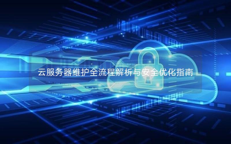 云服务器维护全流程解析与安全优化指南