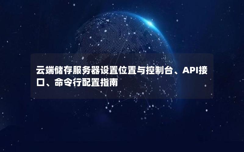 云端储存服务器设置位置与控制台、API接口、命令行配置指南