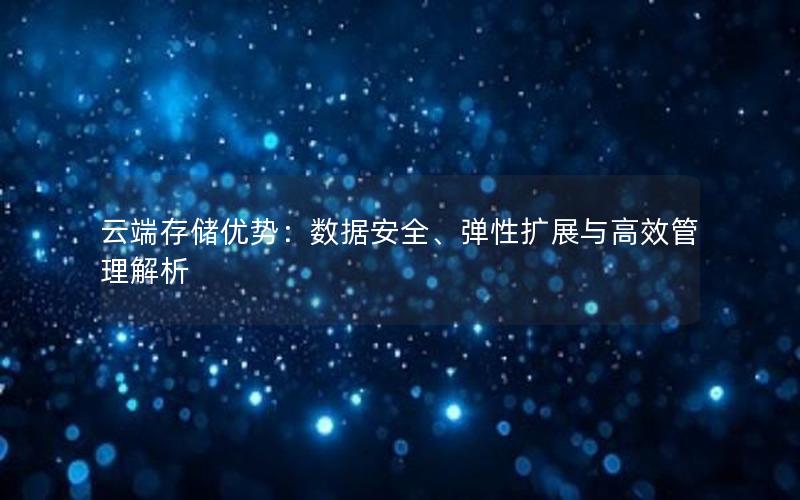 云端存储优势：数据安全、弹性扩展与高效管理解析