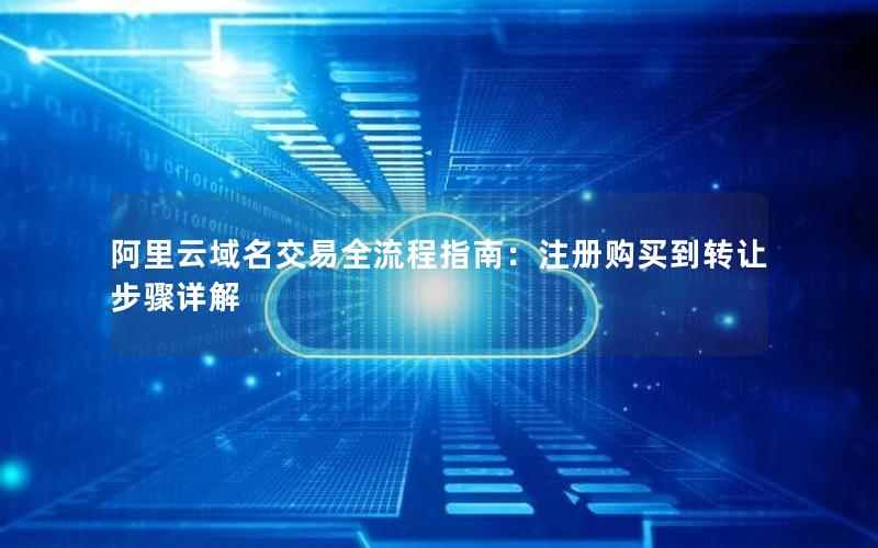 阿里云域名交易全流程指南：注册购买到转让步骤详解