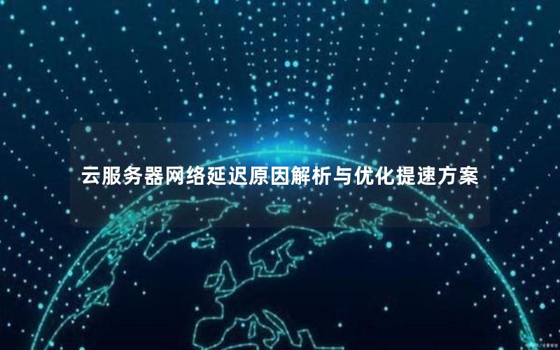 云服务器网络延迟原因解析与优化提速方案