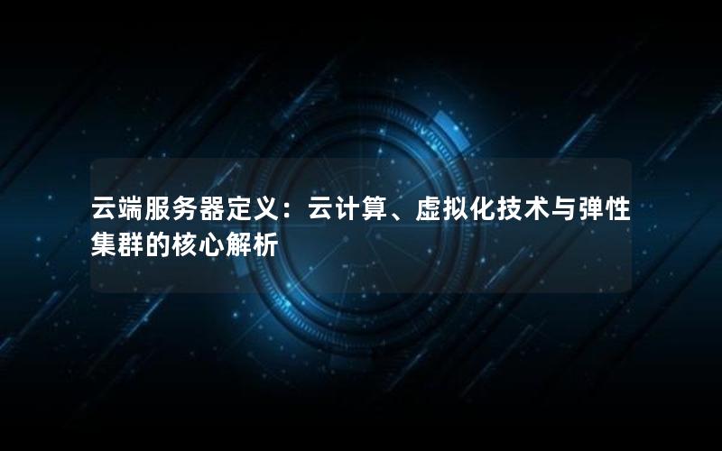 云端服务器定义：云计算、虚拟化技术与弹性集群的核心解析