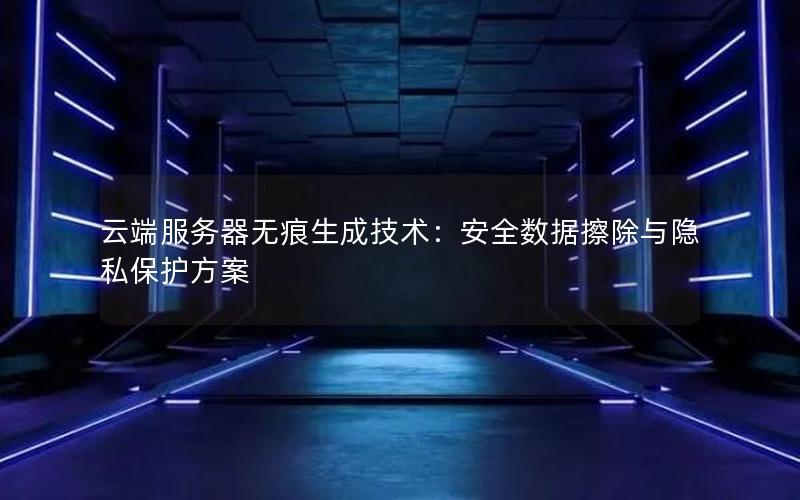 云端服务器无痕生成技术：安全数据擦除与隐私保护方案