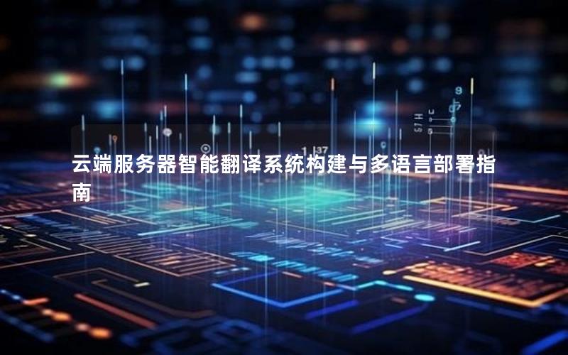云端服务器智能翻译系统构建与多语言部署指南