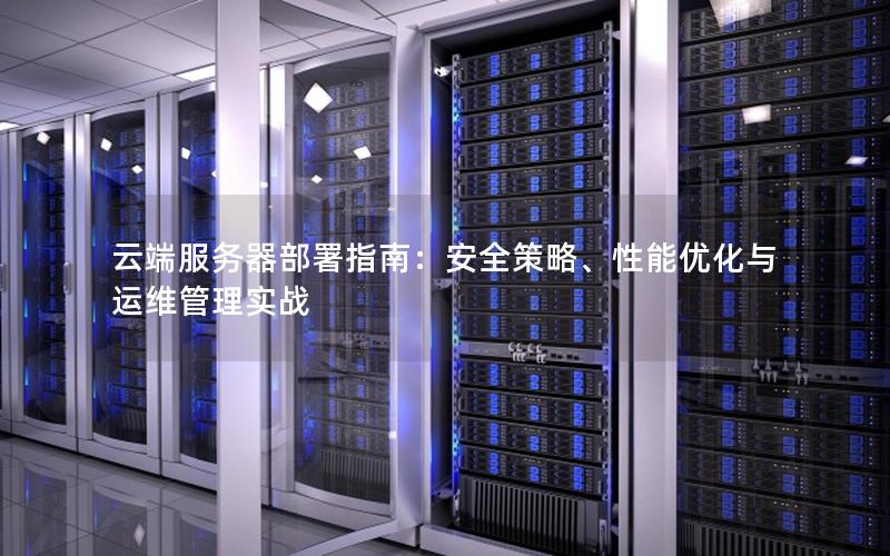 云端服务器部署指南：安全策略、性能优化与运维管理实战