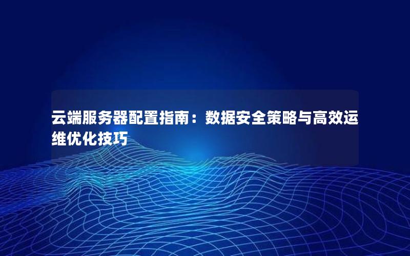 云端服务器配置指南：数据安全策略与高效运维优化技巧