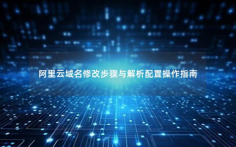 阿里云域名修改步骤与解析配置操作指南