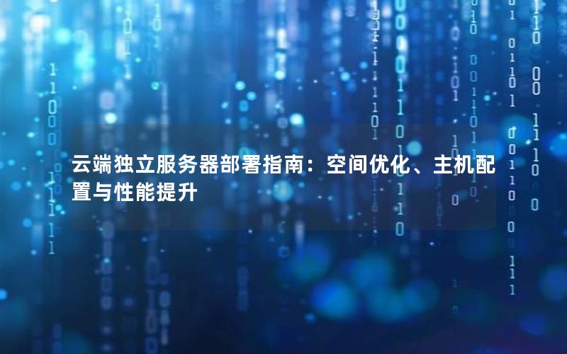 云端独立服务器部署指南：空间优化、主机配置与性能提升