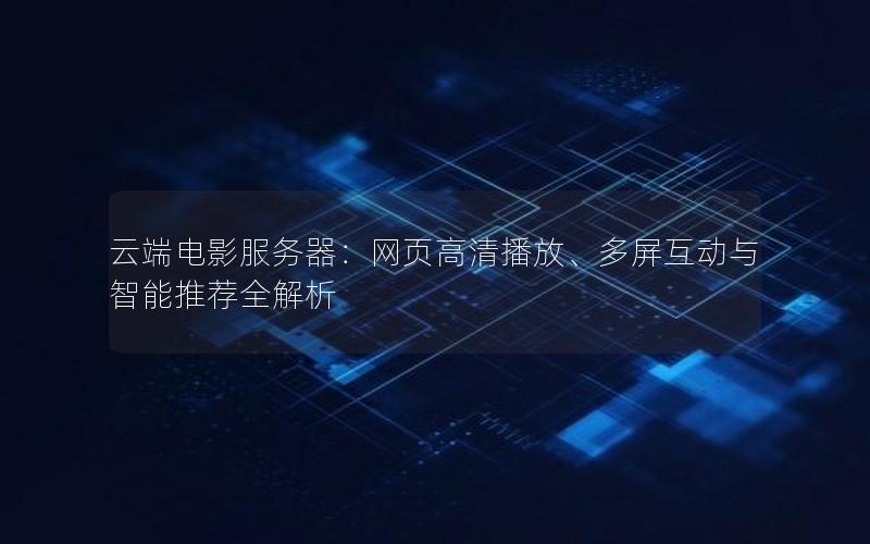云端电影服务器：网页高清播放、多屏互动与智能推荐全解析