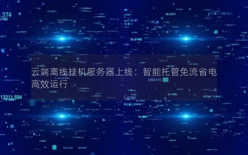 云端离线挂机服务器上线：智能托管免流省电高效运行