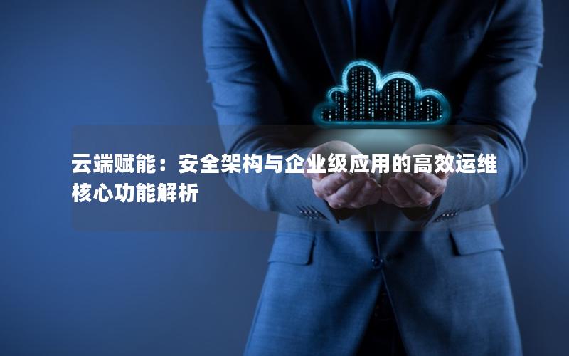 云端赋能：安全架构与企业级应用的高效运维核心功能解析