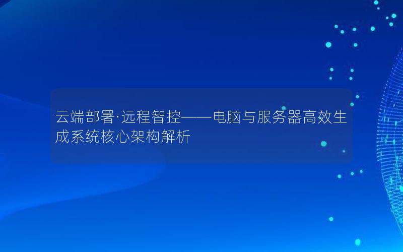 云端部署·远程智控——电脑与服务器高效生成系统核心架构解析