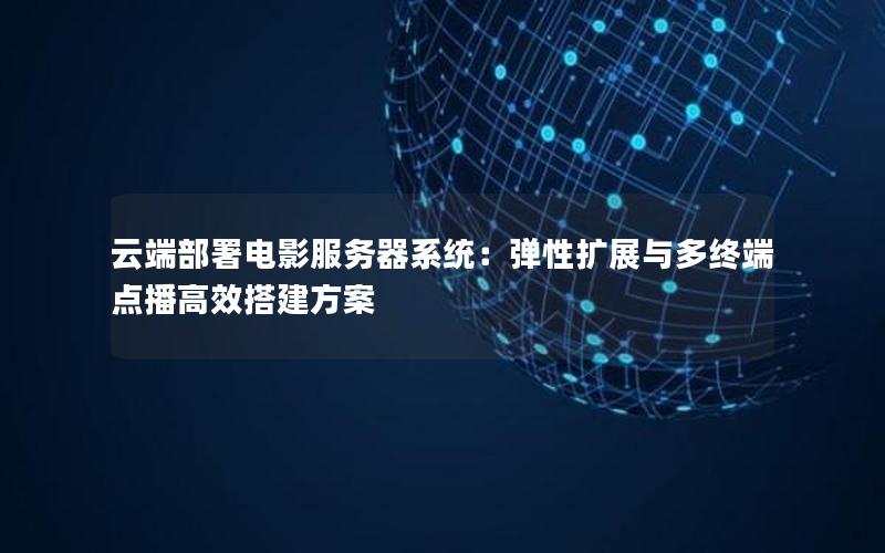 云端部署电影服务器系统：弹性扩展与多终端点播高效搭建方案